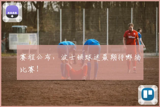 赛程公布,波士顿球迷最期待哪场比赛!