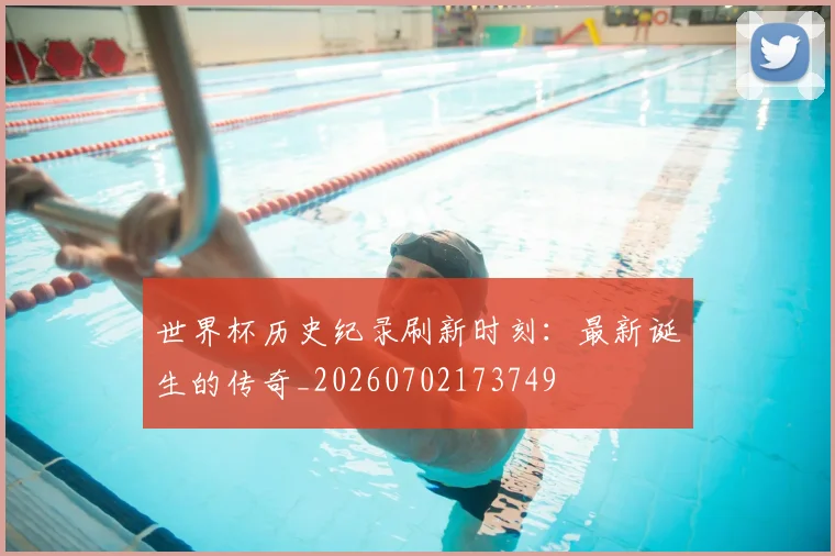 世界杯历史纪录刷新时刻:最新诞生的传奇_20260702173749