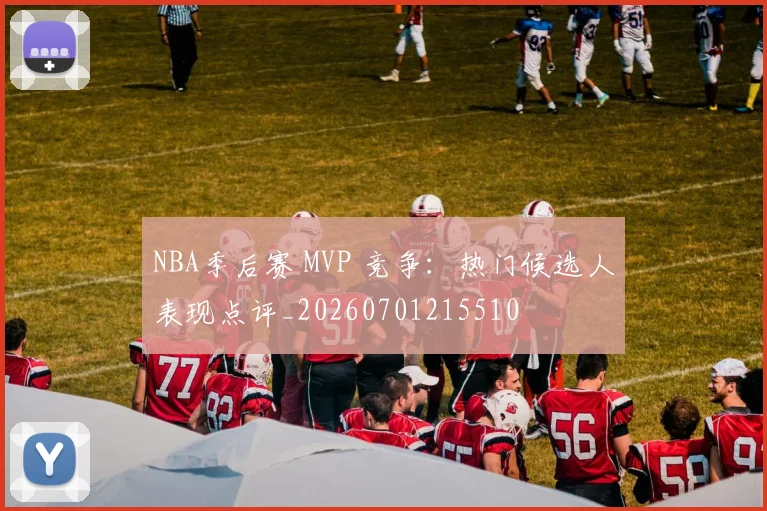 NBA季后赛 MVP 竞争：热门候选人表现点评_20260701215510