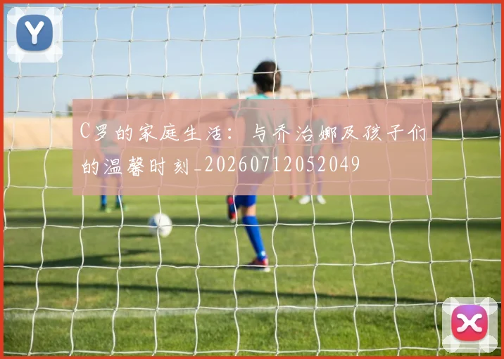 C罗的家庭生活：与乔治娜及孩子们的温馨时刻_20260712052049