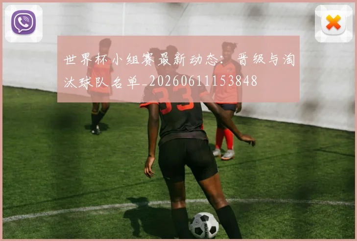 世界杯小组赛最新动态：晋级与淘汰球队名单_20260611153848