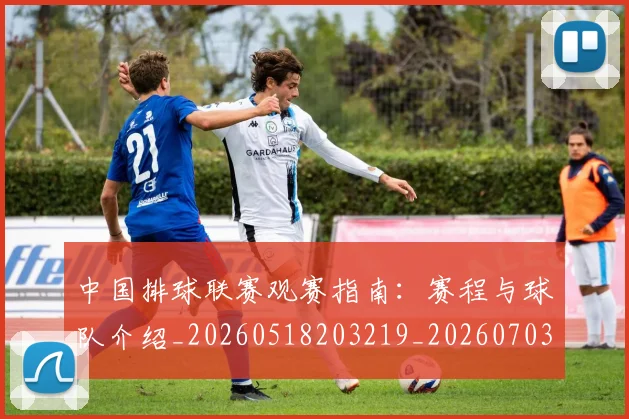 中国排球联赛观赛指南：赛程与球队介绍_20260518203219_20260703202712_20260716182413