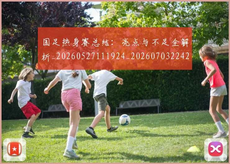 国足热身赛总结：亮点与不足全解析_20260527111924_20260703224237_20260719164953