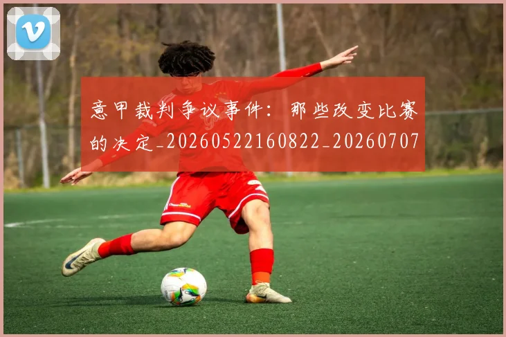 意甲裁判争议事件:那些改变比赛的决定_20260522160822_20260707012618