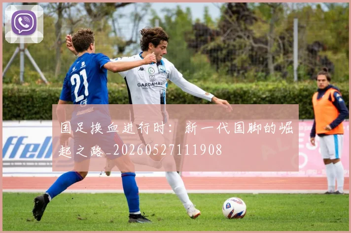 国足换血进行时:新一代国脚的崛起之路_20260527111908