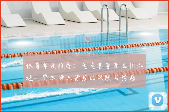 体育年度报告:电竞赛事商业化加速,资本涌入背后的风险与诱惑