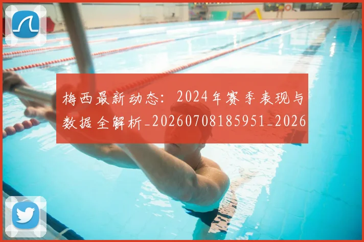 梅西最新动态:2024年赛季表现与数据全解析_20260708185951_20260731181629