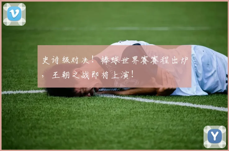 史诗级对决！棒球世界赛赛程出炉，王朝之战即将上演！