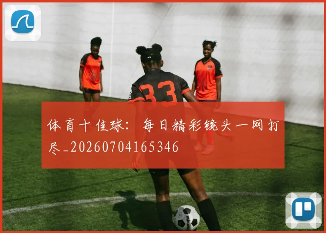 体育十佳球：每日精彩镜头一网打尽_20260704165346