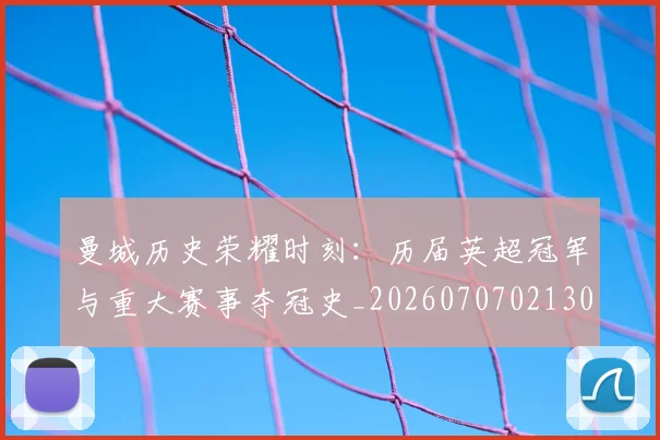 曼城历史荣耀时刻：历届英超冠军与重大赛事夺冠史_20260707021307_20260801160943