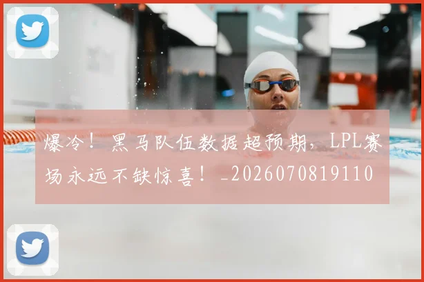 爆冷!黑马队伍数据超预期,LPL赛场永远不缺惊喜!_20260708191100_20260802155541