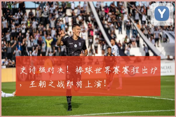史诗级对决！棒球世界赛赛程出炉，王朝之战即将上演！