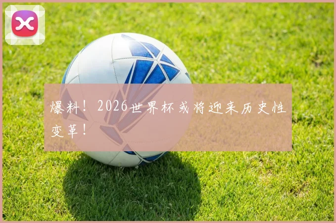 爆料!2026世界杯或将迎来历史性变革!