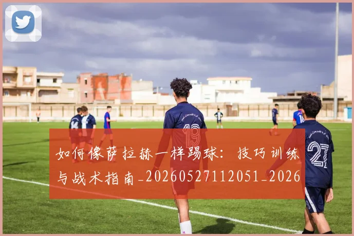 如何像萨拉赫一样踢球：技巧训练与战术指南_20260527112051_20260703230416_20260722150023
