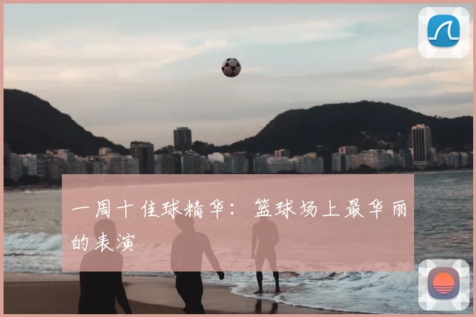 一周十佳球精华:篮球场上最华丽的表演