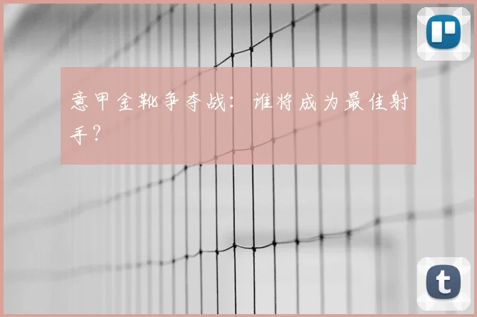意甲金靴争夺战:谁将成为最佳射手?