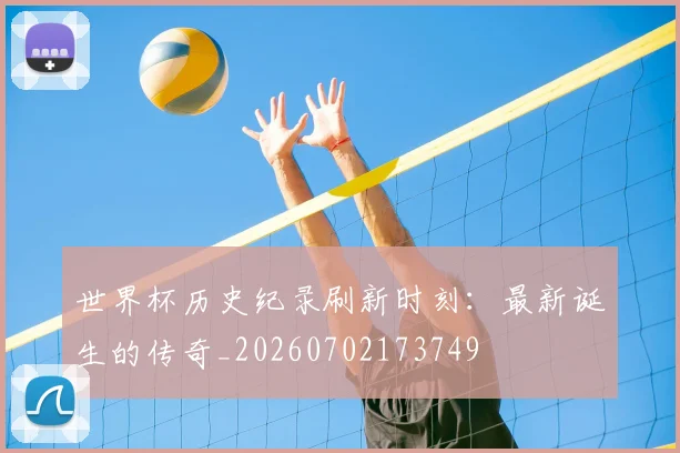 世界杯历史纪录刷新时刻：最新诞生的传奇_20260702173749