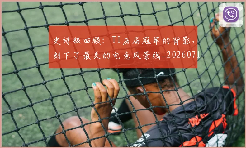 史诗级回顾：TI历届冠军的背影，刻下了最美的电竞风景线_20260718205426