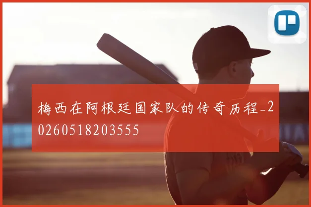 梅西在阿根廷国家队的传奇历程_20260518203555