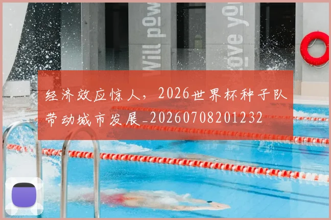 经济效应惊人,2026世界杯种子队带动城市发展_20260708201232