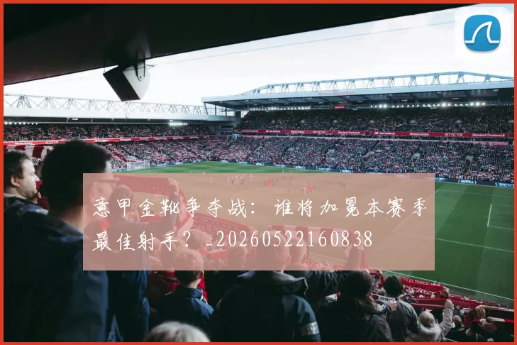 意甲金靴争夺战:谁将加冕本赛季最佳射手?_20260522160838