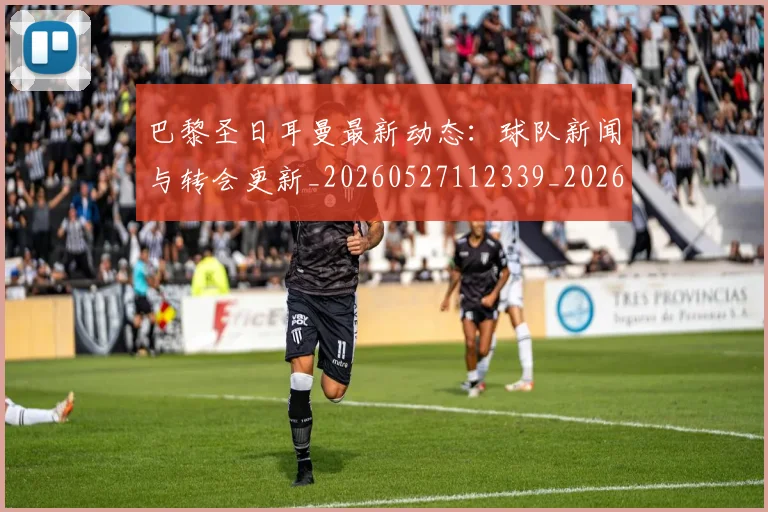 巴黎圣日耳曼最新动态：球队新闻与转会更新_20260527112339_20260722154227