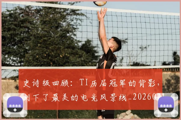 史诗级回顾:TI历届冠军的背影,刻下了最美的电竞风景线_20260718205426