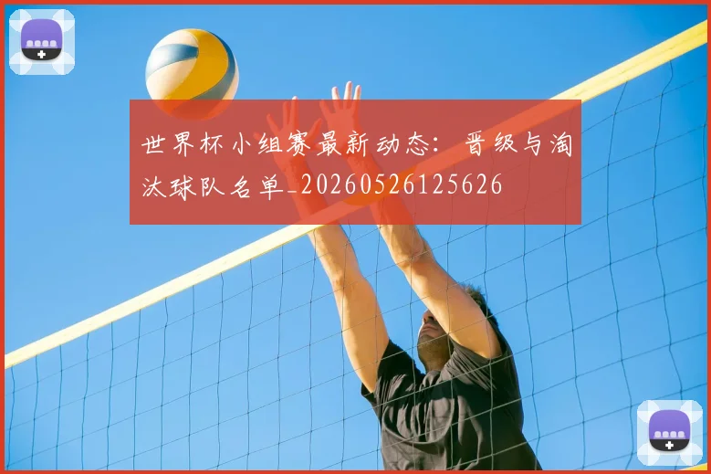 世界杯小组赛最新动态:晋级与淘汰球队名单_20260526125626