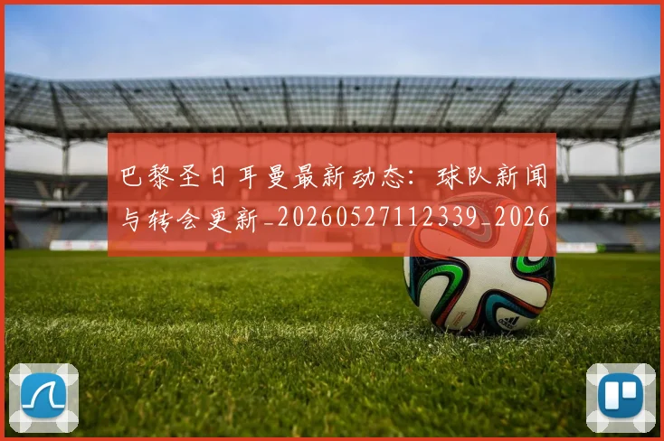 巴黎圣日耳曼最新动态：球队新闻与转会更新_20260527112339_20260707012209