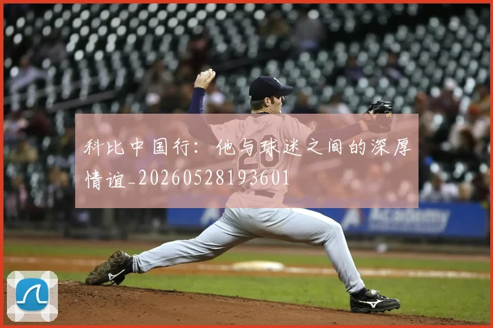 科比中国行：他与球迷之间的深厚情谊_20260528193601