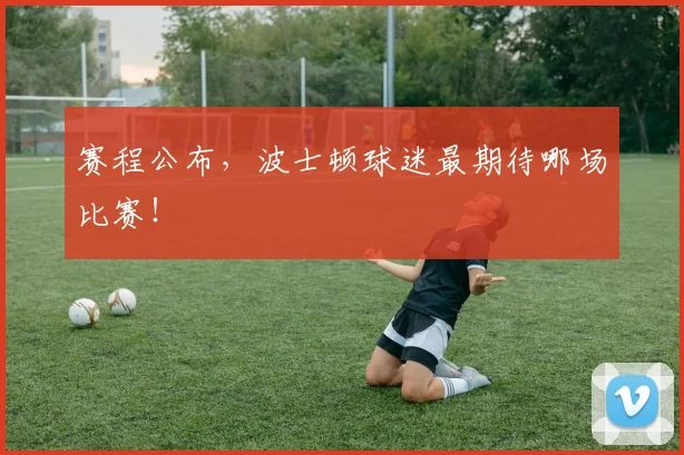 赛程公布,波士顿球迷最期待哪场比赛!