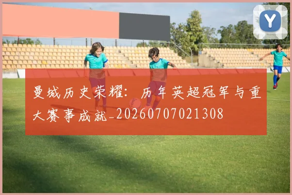 曼城历史荣耀：历年英超冠军与重大赛事成就_20260707021308