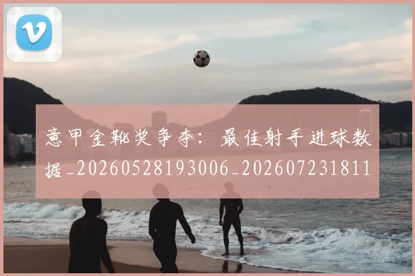 意甲金靴奖争夺：最佳射手进球数据_20260528193006_20260723181122