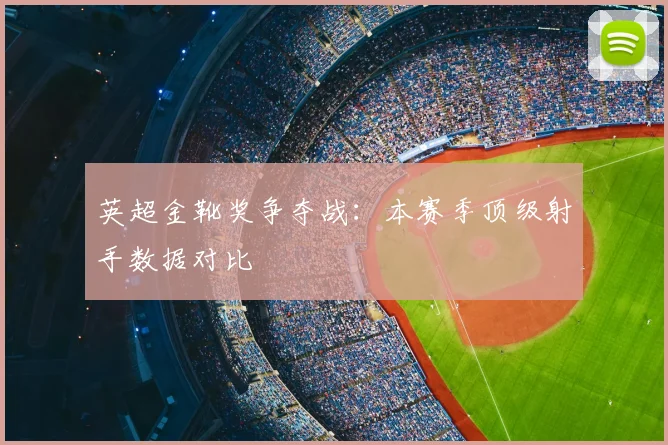 英超金靴奖争夺战:本赛季顶级射手数据对比