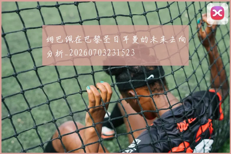 姆巴佩在巴黎圣日耳曼的未来去向分析_20260703231523