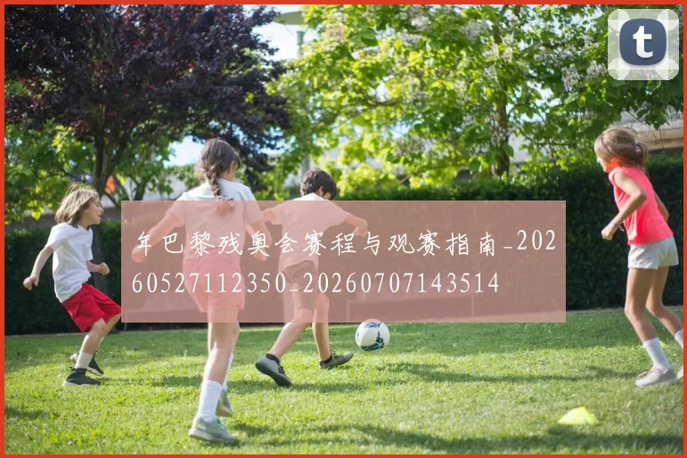年巴黎残奥会赛程与观赛指南_20260527112350_20260707143514
