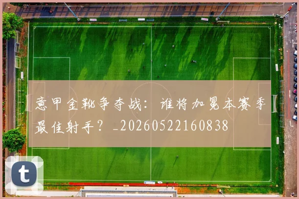 意甲金靴争夺战:谁将加冕本赛季最佳射手?_20260522160838