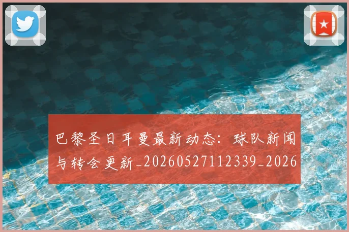 巴黎圣日耳曼最新动态:球队新闻与转会更新_20260527112339_20260707012209
