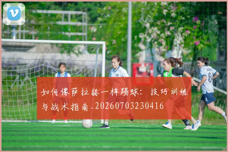 如何像萨拉赫一样踢球：技巧训练与战术指南_20260703230416