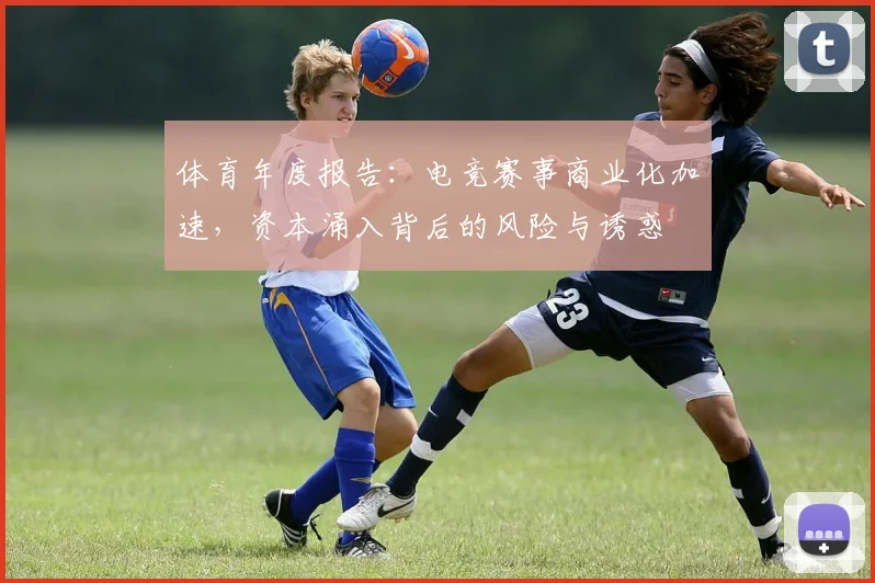 体育年度报告：电竞赛事商业化加速，资本涌入背后的风险与诱惑