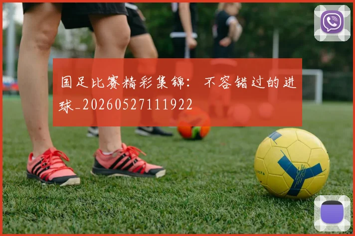 国足比赛精彩集锦:不容错过的进球_20260527111922
