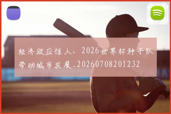 经济效应惊人，2026世界杯种子队带动城市发展_20260708201232