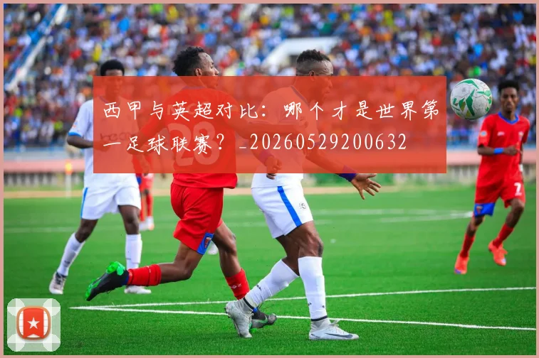 西甲与英超对比：哪个才是世界第一足球联赛？_20260529200632