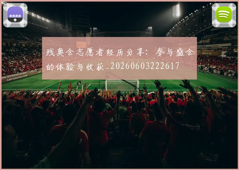 残奥会志愿者经历分享:参与盛会的体验与收获_20260603222617