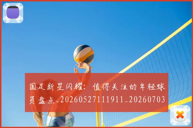 国足新星闪耀:值得关注的年轻球员盘点_20260527111911_20260703223955
