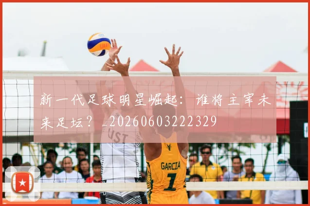 新一代足球明星崛起:谁将主宰未来足坛?_20260603222329