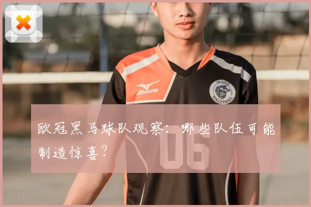 欧冠黑马球队观察：哪些队伍可能制造惊喜？