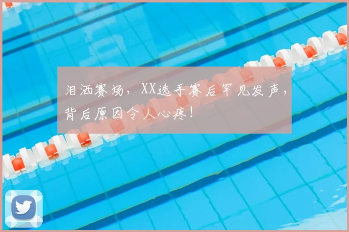 泪洒赛场,XX选手赛后罕见发声,背后原因令人心疼!