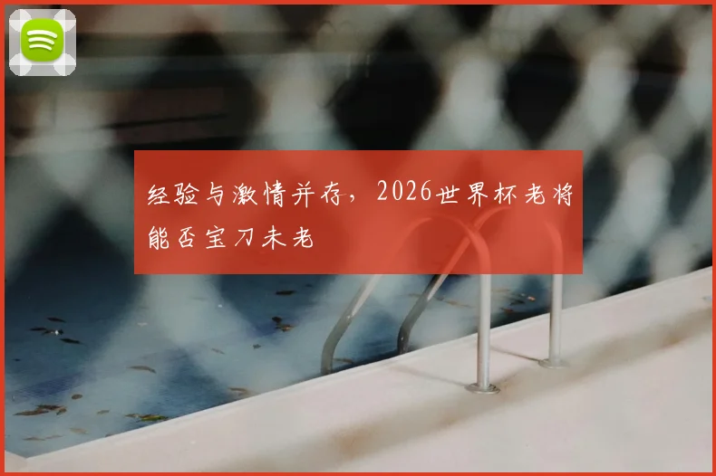 经验与激情并存,2026世界杯老将能否宝刀未老