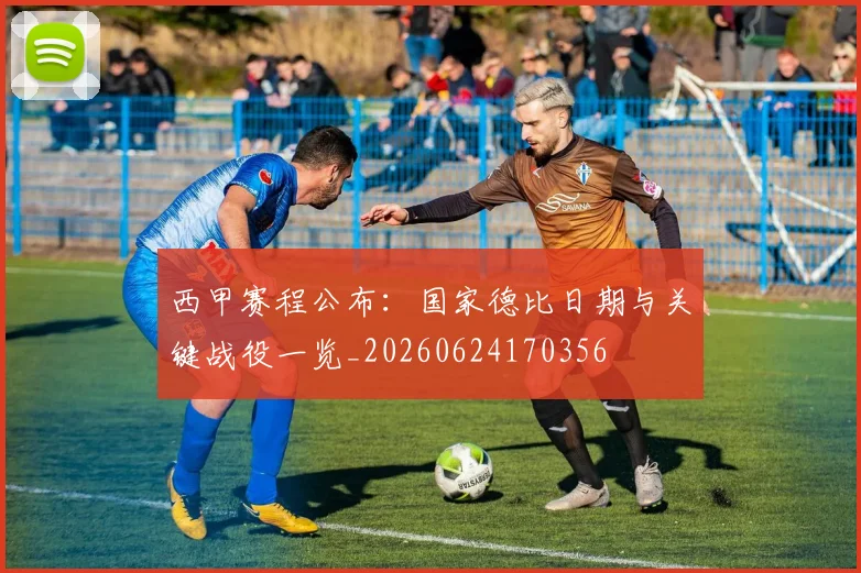 西甲赛程公布：国家德比日期与关键战役一览_20260624170356